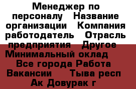 Менеджер по персоналу › Название организации ­ Компания-работодатель › Отрасль предприятия ­ Другое › Минимальный оклад ­ 1 - Все города Работа » Вакансии   . Тыва респ.,Ак-Довурак г.